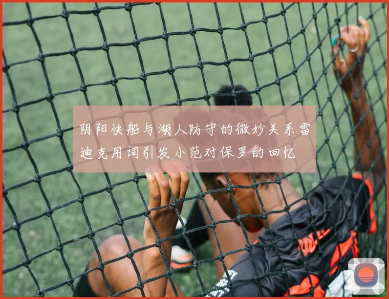 阴阳快船与湖人防守的微妙关系雷迪克用词引发小范对保罗的回忆
