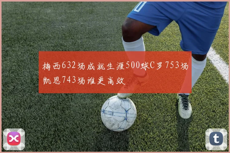 梅西632场成就生涯500球C罗753场凯恩743场谁更高效