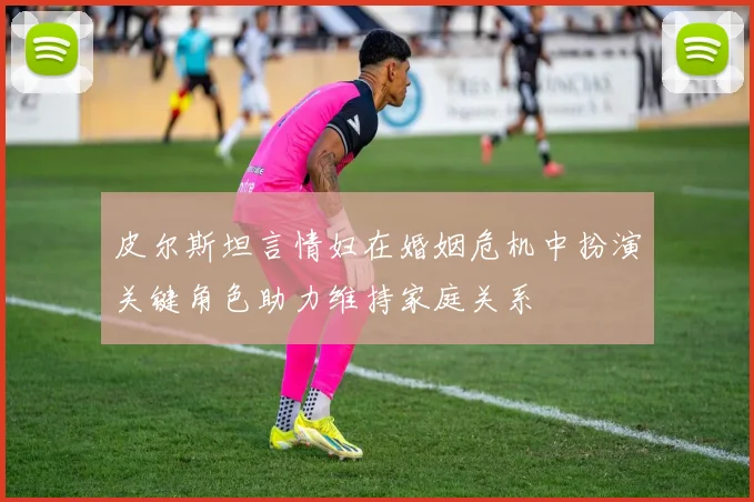 皮尔斯坦言情妇在婚姻危机中扮演关键角色助力维持家庭关系