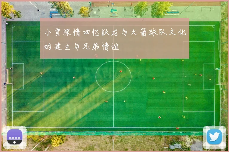 小贾深情回忆狄龙与火箭球队文化的建立与兄弟情谊