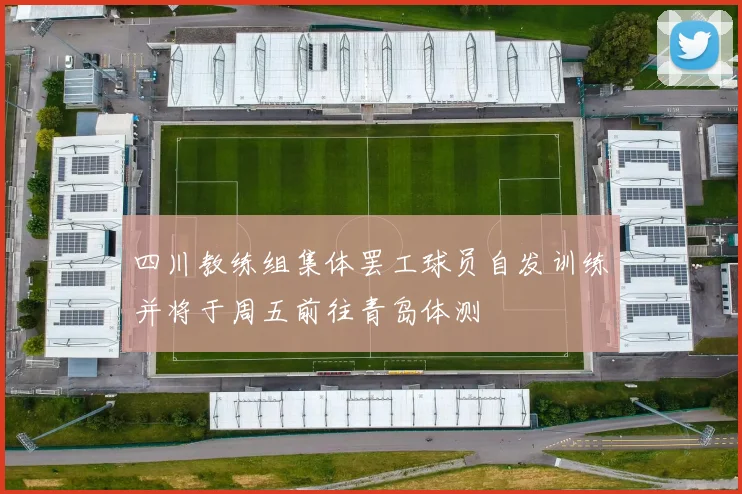 四川教练组集体罢工球员自发训练并将于周五前往青岛体测