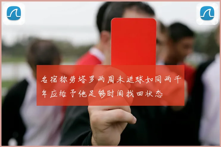 名宿称劳塔罗两周未进球如同两千年应给予他足够时间找回状态