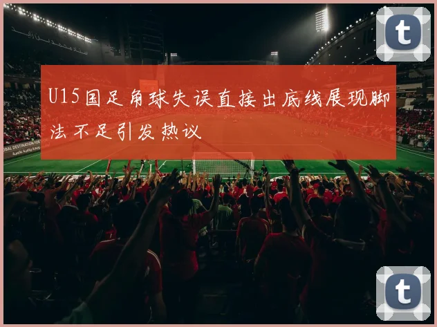 U15国足角球失误直接出底线展现脚法不足引发热议