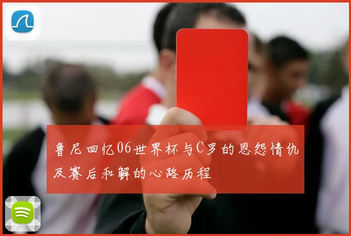鲁尼回忆06世界杯与C罗的恩怨情仇及赛后和解的心路历程