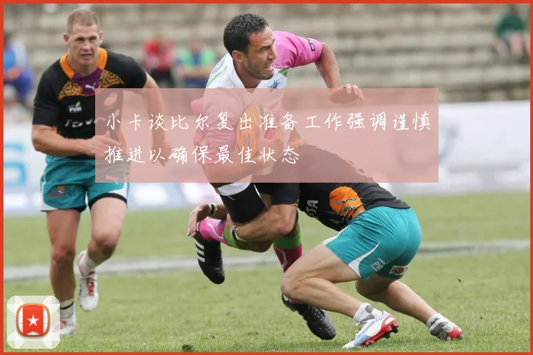 小卡谈比尔复出准备工作强调谨慎推进以确保最佳状态