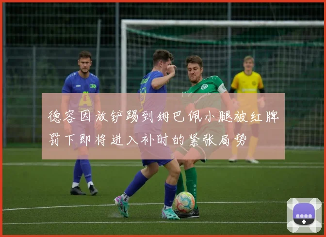 德容因放铲踢到姆巴佩小腿被红牌罚下即将进入补时的紧张局势