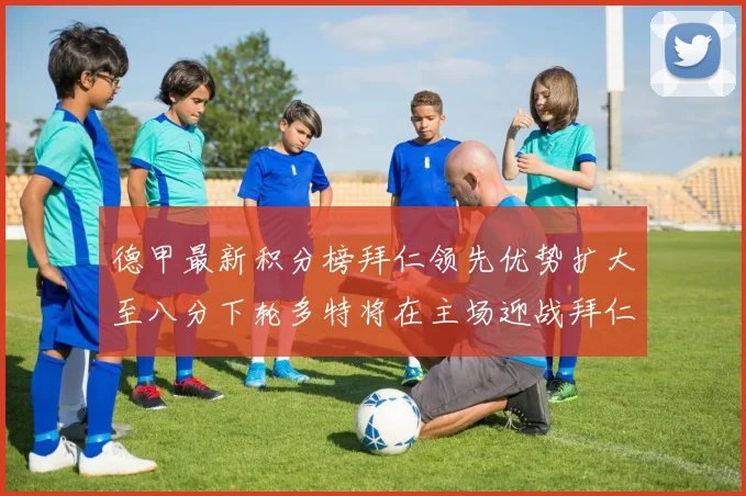 德甲最新积分榜拜仁领先优势扩大至八分下轮多特将在主场迎战拜仁