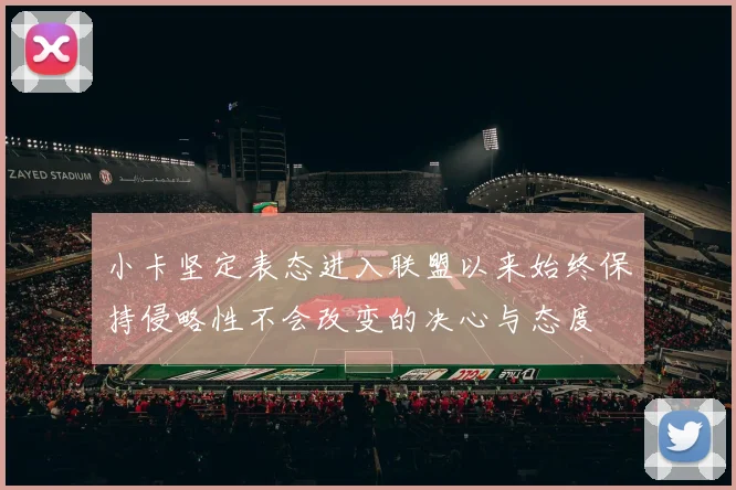 小卡坚定表态进入联盟以来始终保持侵略性不会改变的决心与态度