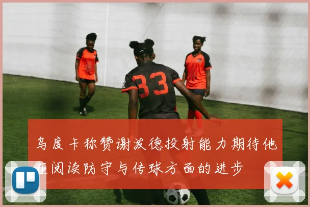 乌度卡称赞谢泼德投射能力期待他在阅读防守与传球方面的进步