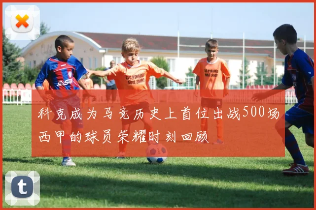 科克成为马竞历史上首位出战500场西甲的球员荣耀时刻回顾