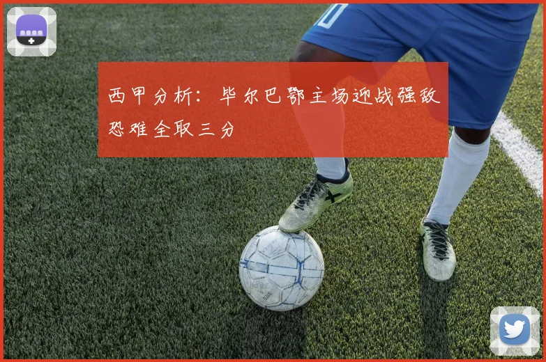 西甲分析：毕尔巴鄂主场迎战强敌恐难全取三分