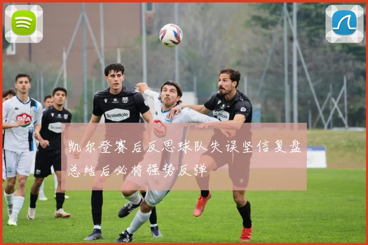 凯尔登赛后反思球队失误坚信复盘总结后必将强势反弹