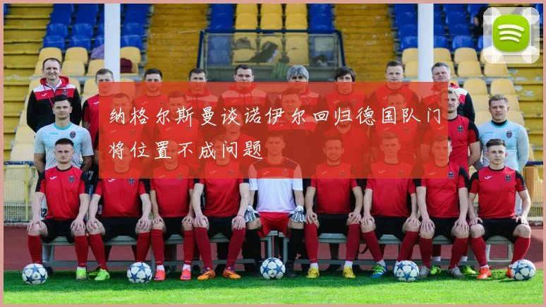 纳格尔斯曼谈诺伊尔回归德国队门将位置不成问题