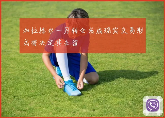 加拉格尔一月转会或成现实交易形式将决定其去留