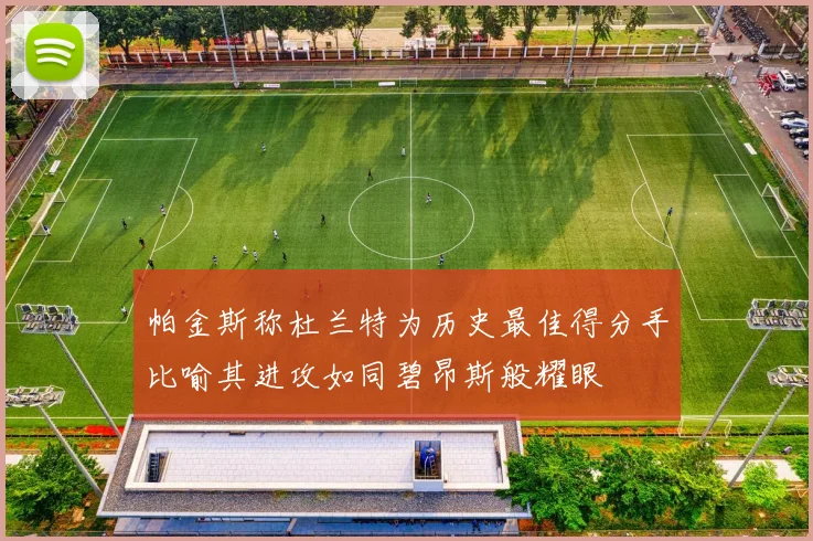 帕金斯称杜兰特为历史最佳得分手比喻其进攻如同碧昂斯般耀眼