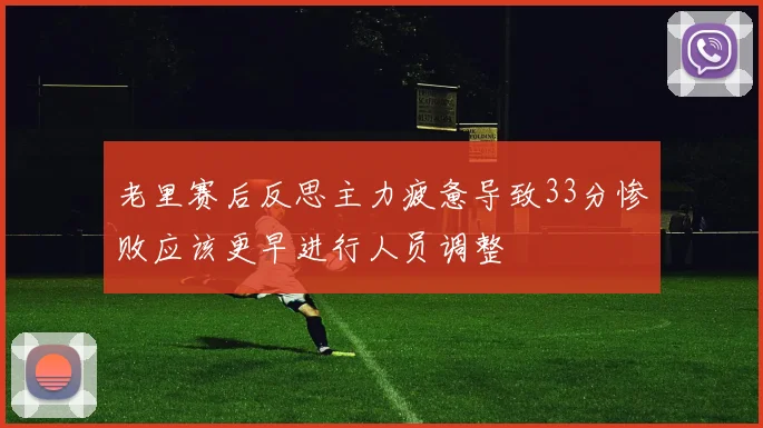老里赛后反思主力疲惫导致33分惨败应该更早进行人员调整
