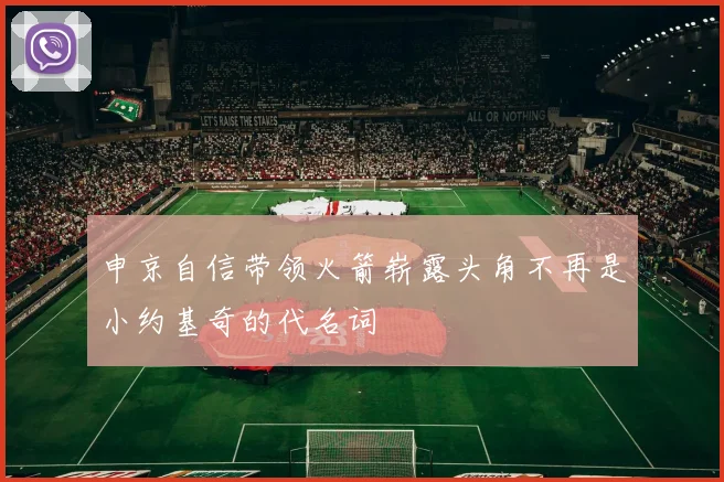 申京自信带领火箭崭露头角不再是小约基奇的代名词