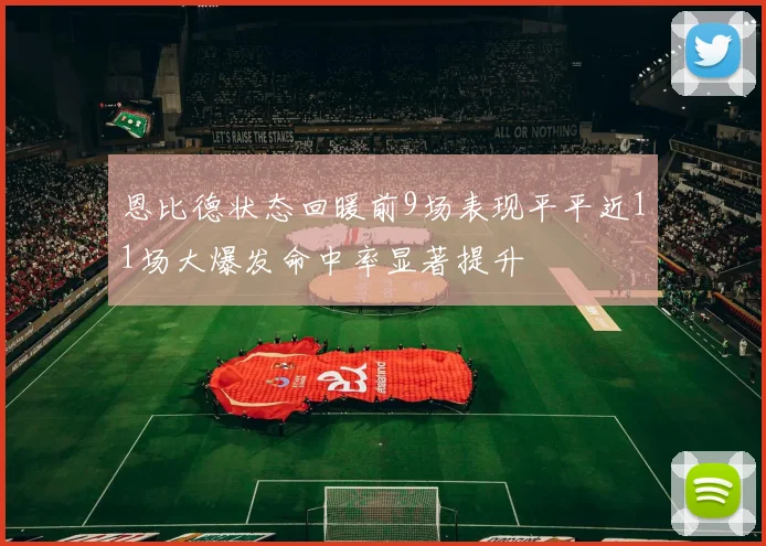 恩比德状态回暖前9场表现平平近11场大爆发命中率显著提升
