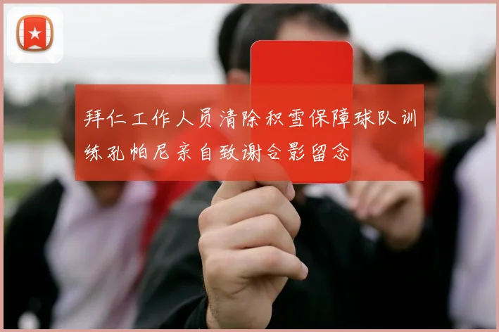 拜仁工作人员清除积雪保障球队训练孔帕尼亲自致谢合影留念