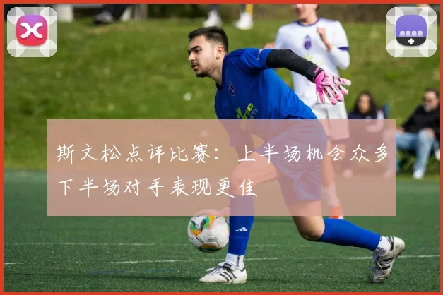 斯文松点评比赛：上半场机会众多下半场对手表现更佳