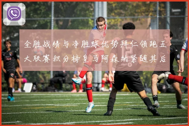 全胜战绩与净胜球优势拜仁领跑五大联赛积分榜皇马阿森纳紧随其后