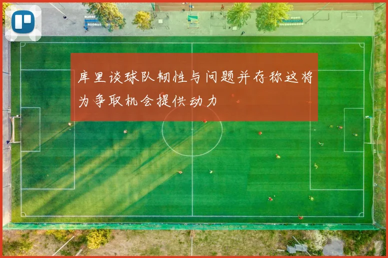 库里谈球队韧性与问题并存称这将为争取机会提供动力