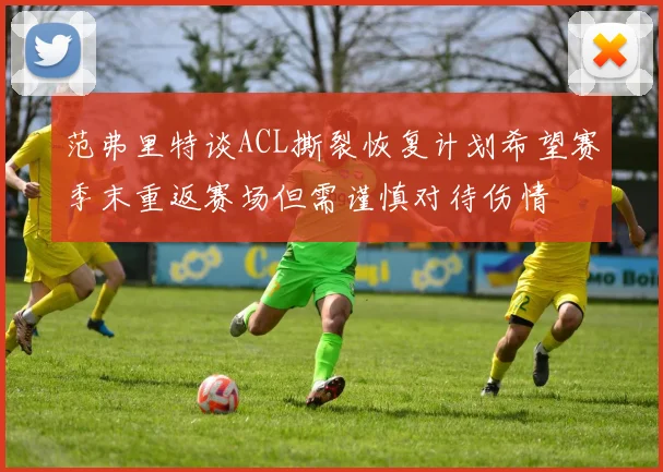 范弗里特谈ACL撕裂恢复计划希望赛季末重返赛场但需谨慎对待伤情