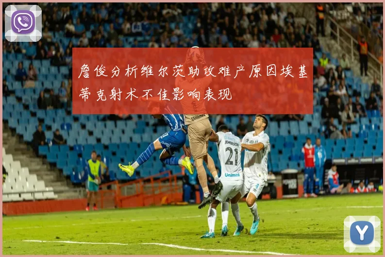 詹俊分析维尔茨助攻难产原因埃基蒂克射术不佳影响表现