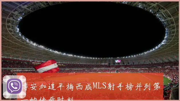 博安加追平梅西成MLS射手榜并列第一的传奇时刻