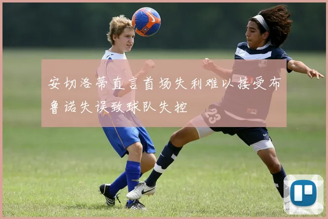 安切洛蒂直言首场失利难以接受布鲁诺失误致球队失控