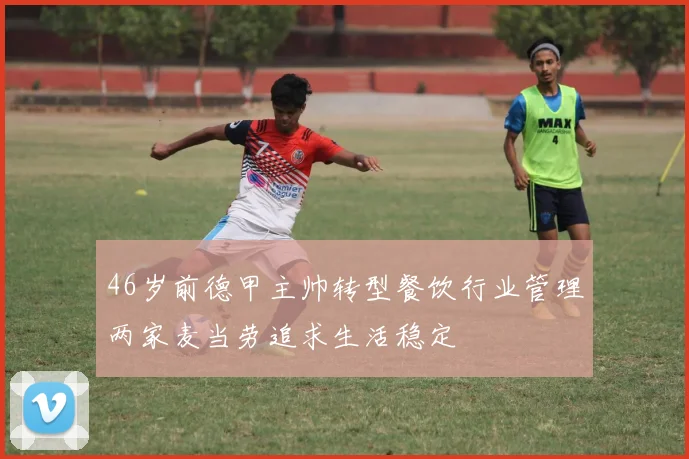46岁前德甲主帅转型餐饮行业管理两家麦当劳追求生活稳定