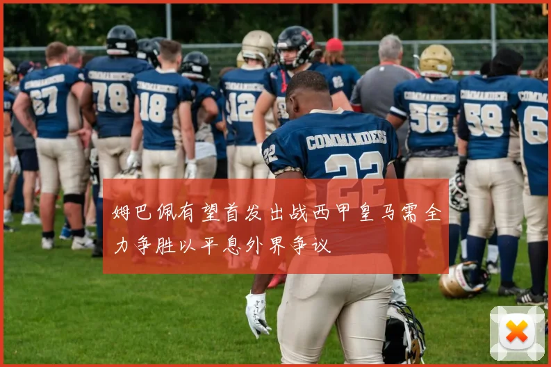 姆巴佩有望首发出战西甲皇马需全力争胜以平息外界争议