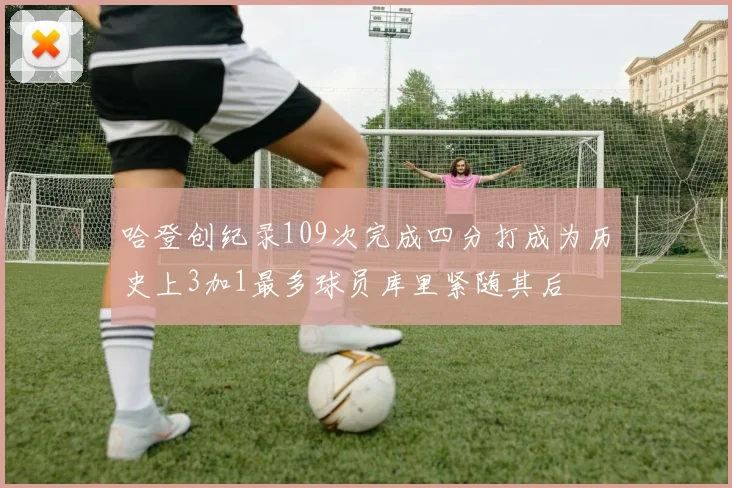 哈登创纪录109次完成四分打成为历史上3加1最多球员库里紧随其后