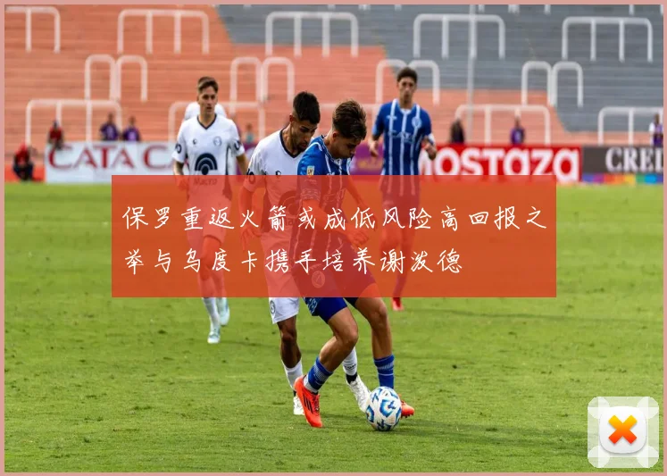 保罗重返火箭或成低风险高回报之举与乌度卡携手培养谢泼德