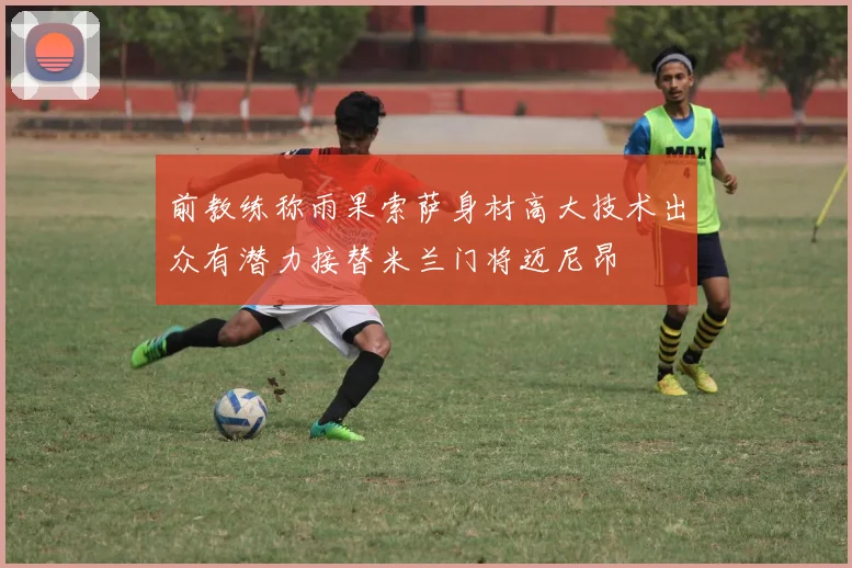 前教练称雨果索萨身材高大技术出众有潜力接替米兰门将迈尼昂