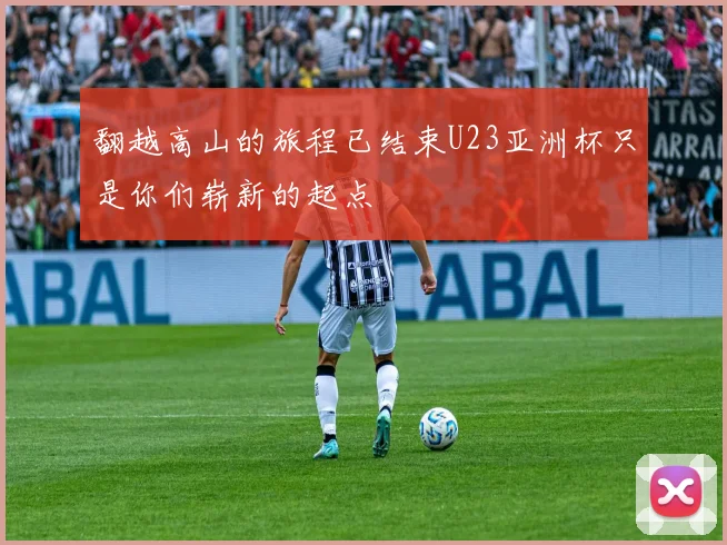 翻越高山的旅程已结束U23亚洲杯只是你们崭新的起点