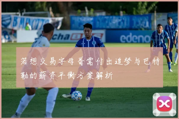 若想交易字母哥需付出追梦与巴特勒的薪资平衡方案解析