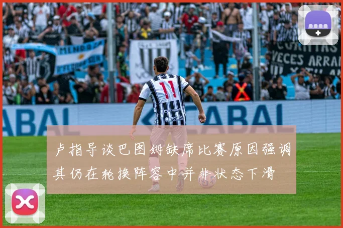 卢指导谈巴图姆缺席比赛原因强调其仍在轮换阵容中并非状态下滑